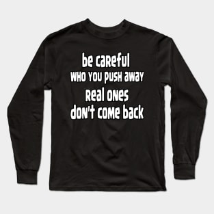 be careful who you push away, real ones don't come back Long Sleeve T-Shirt